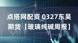 点搭网配资 0327东吴期货【玻璃纯碱周报】