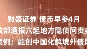 财盛证券 债市早参4月21日|财政部通报六起地方隐债问责典型案例；融创中国化解境外债风险，拟全额债转股
