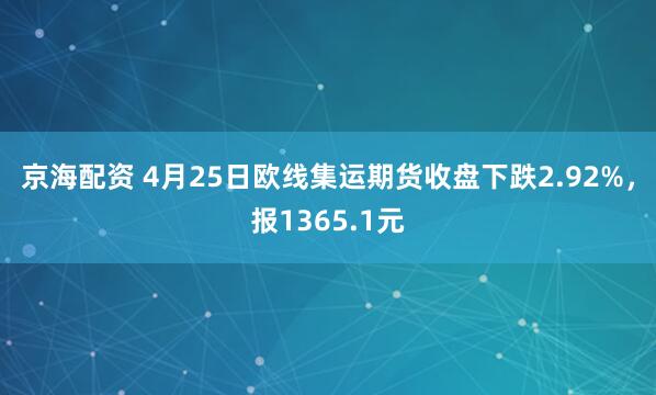 京海配资 4月25日欧线集运期货收盘下跌2.92%，报1365.1元