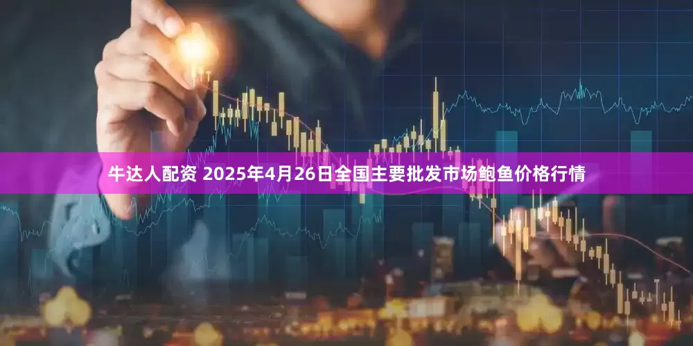 牛达人配资 2025年4月26日全国主要批发市场鲍鱼价格行情