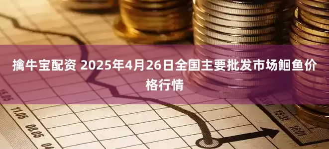 擒牛宝配资 2025年4月26日全国主要批发市场鮰鱼价格行情