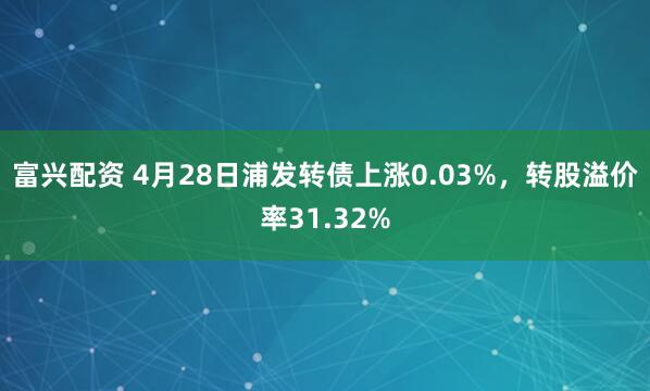 富兴配资 4月28日浦发转债上涨0.03%，转股溢价率31.32%