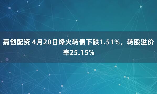 嘉创配资 4月28日烽火转债下跌1.51%，转股溢价率25.15%