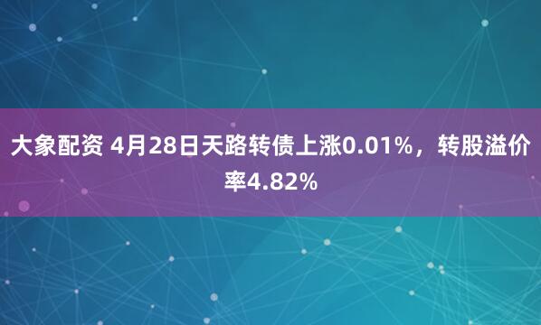 大象配资 4月28日天路转债上涨0.01%，转股溢价率4.82%