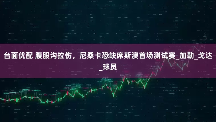台面优配 腹股沟拉伤，尼桑卡恐缺席斯澳首场测试赛_加勒_戈达_球员