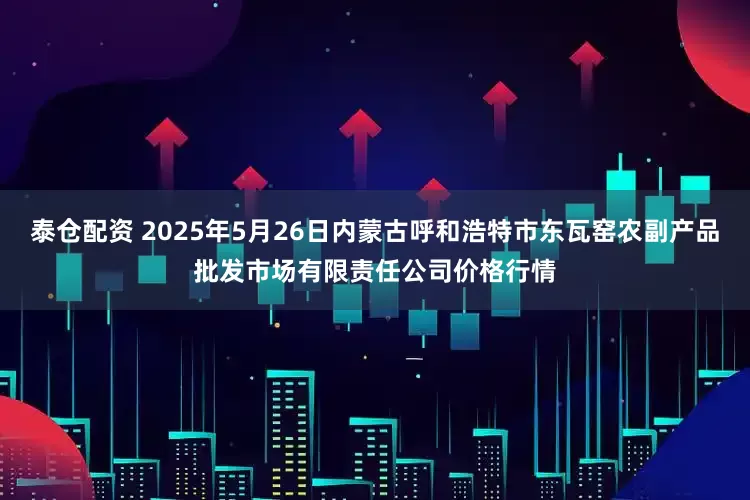 泰仓配资 2025年5月26日内蒙古呼和浩特市东瓦窑农副产品批发市场有限责任公司价格行情