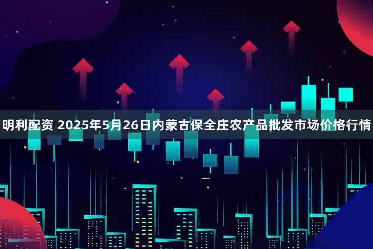 明利配资 2025年5月26日内蒙古保全庄农产品批发市场价格行情