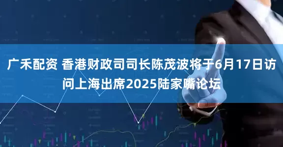 广禾配资 香港财政司司长陈茂波将于6月17日访问上海出席2025陆家嘴论坛
