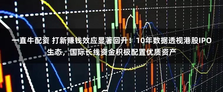 一直牛配资 打新赚钱效应显著回升！10年数据透视港股IPO生态，国际长线资金积极配置优质资产