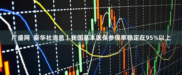 广盛网  新华社消息｜我国基本医保参保率稳定在95%以上