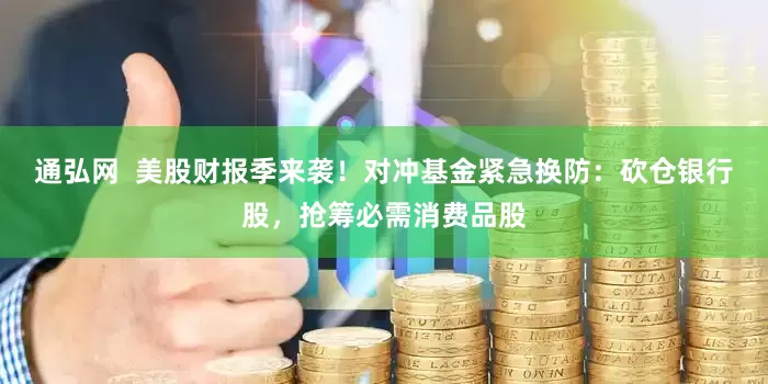 通弘网  美股财报季来袭！对冲基金紧急换防：砍仓银行股，抢筹必需消费品股