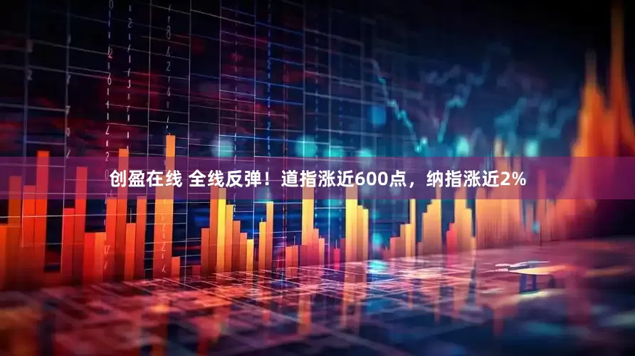创盈在线 全线反弹！道指涨近600点，纳指涨近2%
