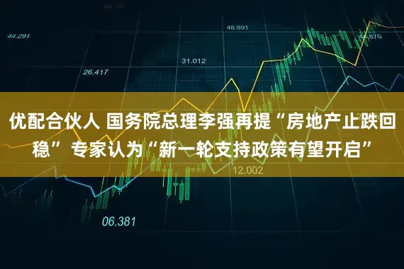 优配合伙人 国务院总理李强再提“房地产止跌回稳” 专家认为“新一轮支持政策有望开启”