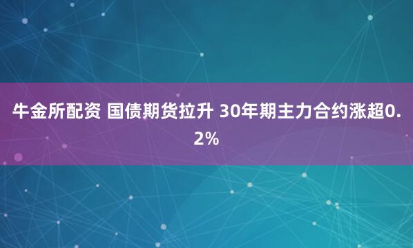 牛金所配资 国债期货拉升 30年期主力合约涨超0.2%