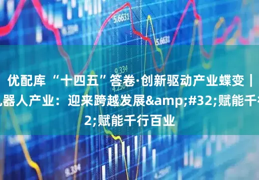 优配库 “十四五”答卷·创新驱动产业蝶变｜人形机器人产业：迎来跨越发展 赋能千行百业