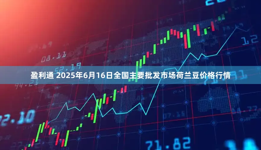 盈利通 2025年6月16日全国主要批发市场荷兰豆价格行情