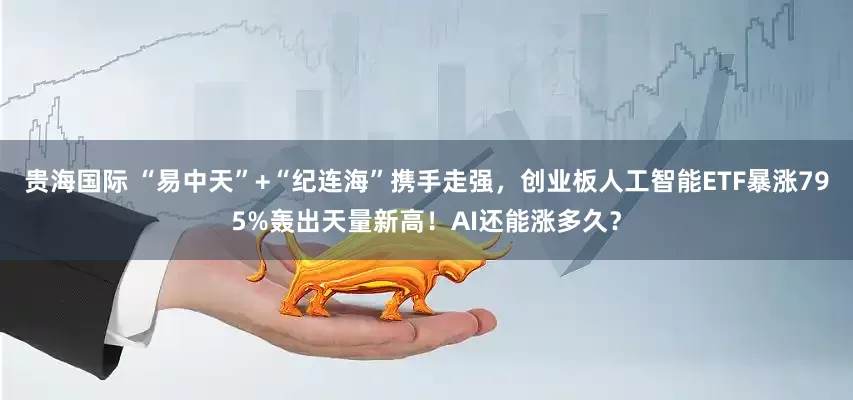 贵海国际 “易中天”+“纪连海”携手走强，创业板人工智能ETF暴涨795%轰出天量新高！AI还能涨多久？