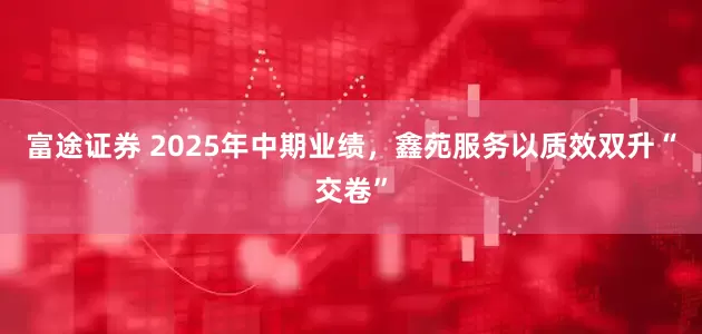 富途证券 2025年中期业绩，鑫苑服务以质效双升“交卷”