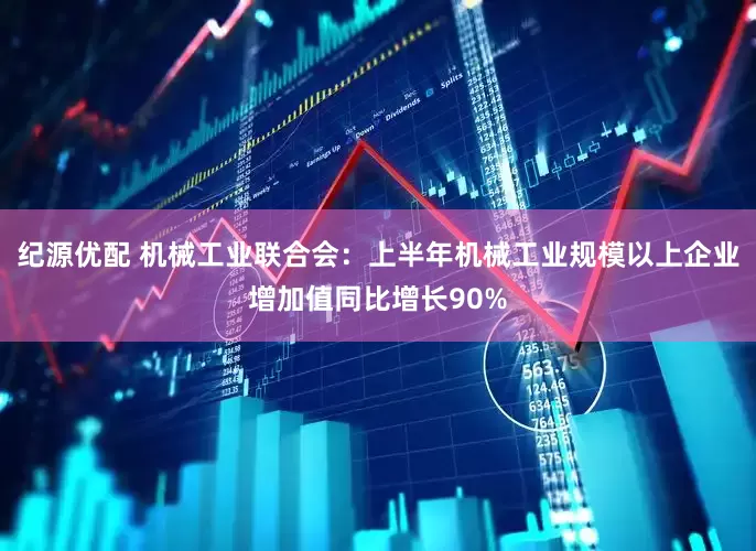 纪源优配 机械工业联合会：上半年机械工业规模以上企业增加值同比增长90%