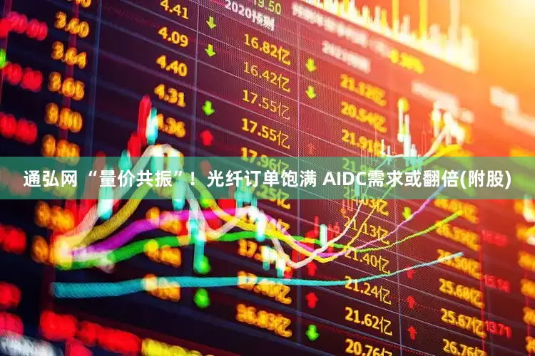 通弘网 “量价共振”！光纤订单饱满 AIDC需求或翻倍(附股)