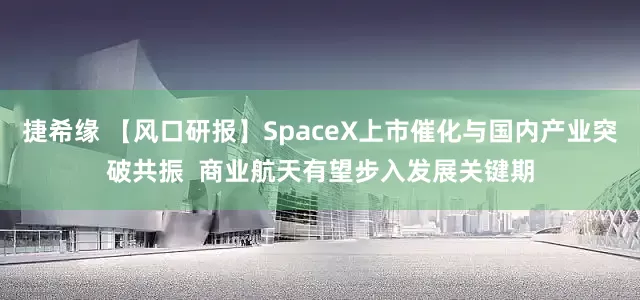 捷希缘 【风口研报】SpaceX上市催化与国内产业突破共振  商业航天有望步入发展关键期