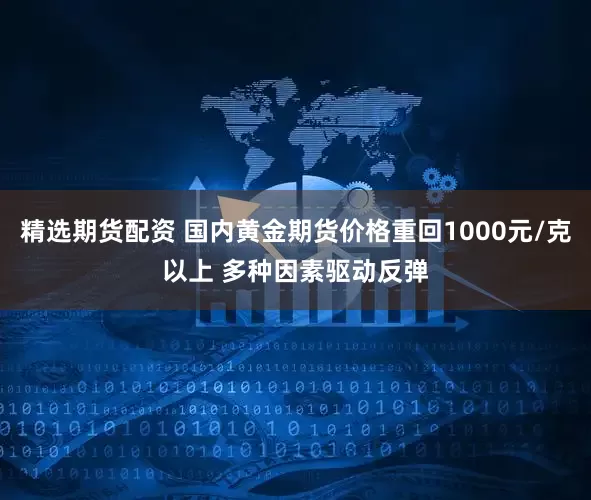 精选期货配资 国内黄金期货价格重回1000元/克以上 多种因素驱动反弹