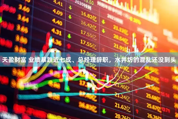 天盈财富 业绩暴跌近七成、总经理辞职，水井坊的混乱还没到头